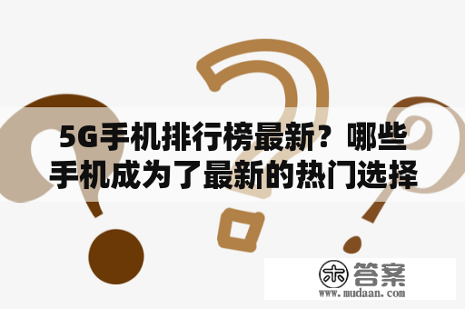 5G手机排行榜最新？哪些手机成为了最新的热门选择？