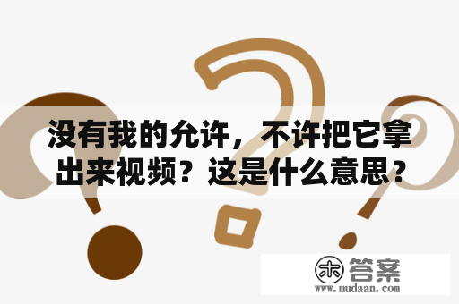 没有我的允许，不许把它拿出来视频？这是什么意思？