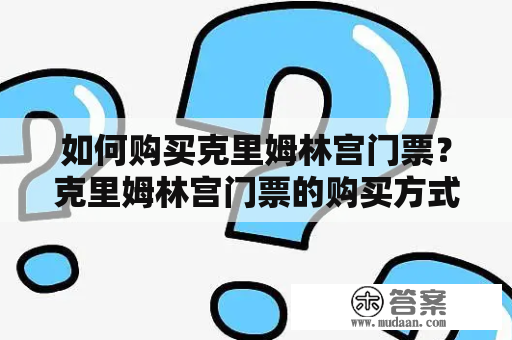 如何购买克里姆林宫门票？克里姆林宫门票的购买方式、注意事项和参观建议