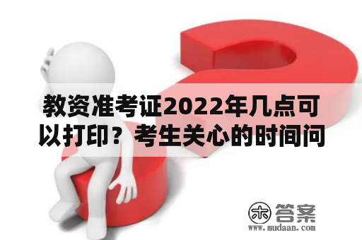 教资准考证2022年几点可以打印？考生关心的时间问题解答！