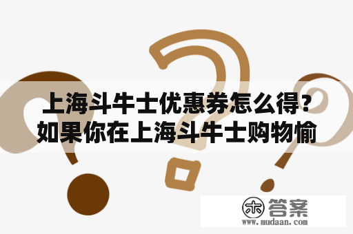 上海斗牛士优惠券怎么得？如果你在上海斗牛士购物愉快又省钱，就一定需要知道如何获得优惠券。在这里，我们将为你介绍获得上海斗牛士优惠券的几种方法以及如何使用这些优惠券为你的购物省钱。