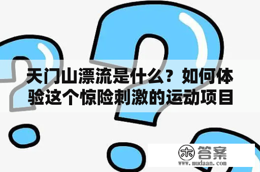 天门山漂流是什么？如何体验这个惊险刺激的运动项目？