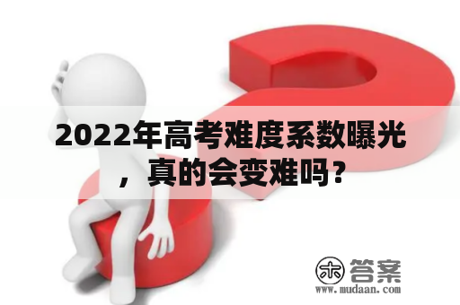 2022年高考难度系数曝光，真的会变难吗？