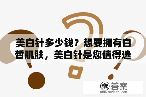 美白针多少钱？想要拥有白皙肌肤，美白针是您值得选择的一种方法！