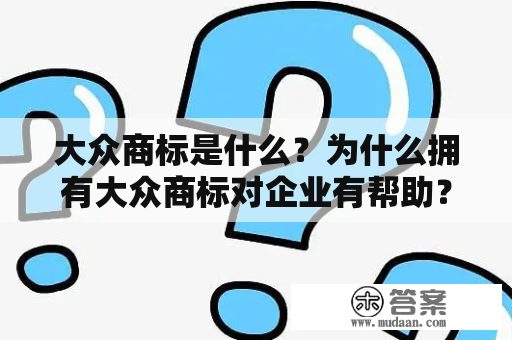 大众商标是什么？为什么拥有大众商标对企业有帮助？