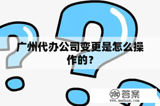 广州代办公司变更是怎么操作的？