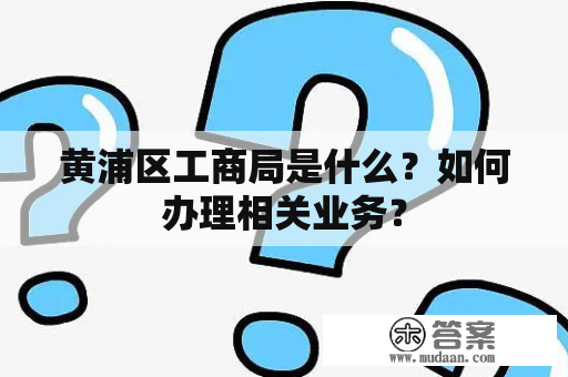 黄浦区工商局是什么？如何办理相关业务？