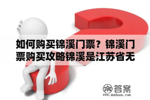 如何购买锦溪门票？锦溪门票购买攻略锦溪是江苏省无锡市的一个古镇，以其古老的桥梁、水道和建筑而闻名。许多游客喜欢来这里感受古镇的历史和文化气息。如果您也想前往锦溪，那么该如何购买门票呢？