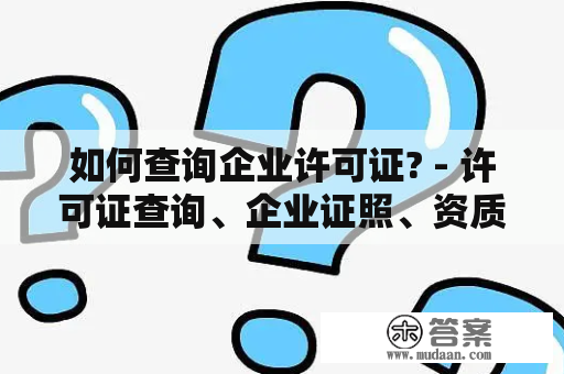 如何查询企业许可证? - 许可证查询、企业证照、资质核查、证照管理、企业合规