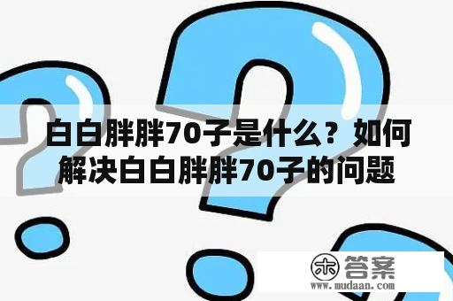 白白胖胖70子是什么？如何解决白白胖胖70子的问题？