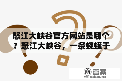 怒江大峡谷官方网站是哪个？怒江大峡谷，一条蜿蜒于云南省怒江州、迪庆州的奇峡，属于云贵高原的一部分，被誉为中国的“第一峡谷”。它是世界上最深、最长、最高的大峡谷之一，景色迷人，备受游客们的喜爱。那么，怒江大峡谷的官方网站是哪个呢？