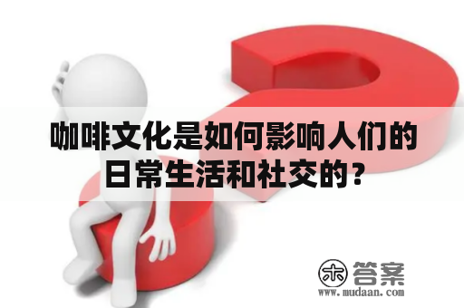 咖啡文化是如何影响人们的日常生活和社交的？