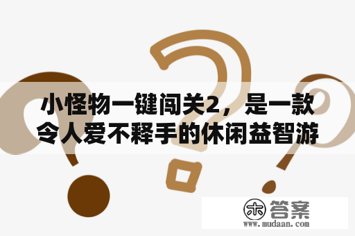 小怪物一键闯关2，是一款令人爱不释手的休闲益智游戏。该游戏拥有简单的游戏规则和创意的关卡设计，让玩家在游戏中不仅可以放松心情，还能锻炼自己的思维能力。