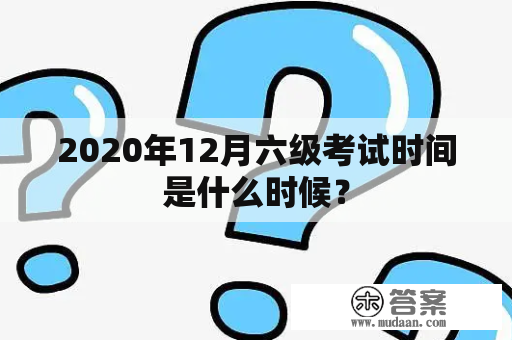 2020年12月六级考试时间是什么时候？