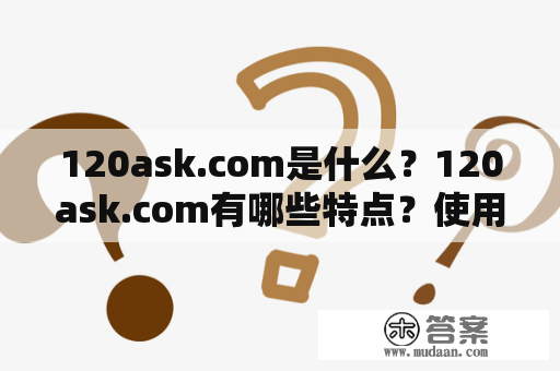 120ask.com是什么？120ask.com有哪些特点？使用120ask.com的好处是什么？