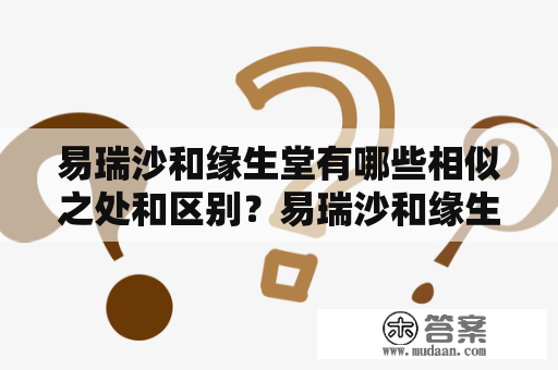 易瑞沙和缘生堂有哪些相似之处和区别？易瑞沙和缘生堂是两个完全不同的品牌，虽然都是医药美容领域的知名品牌，但它们的产品类型、适用人群、功效、价格等方面都有差异。接下来我们将从几个方面来介绍它们的相似之处和区别。