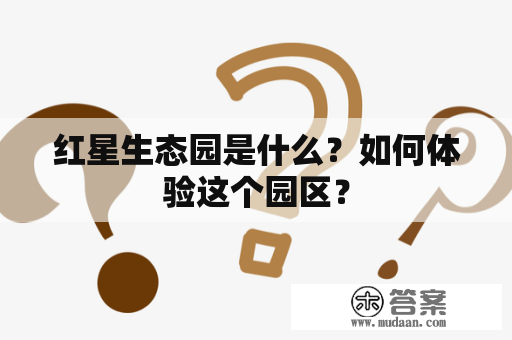 红星生态园是什么？如何体验这个园区？