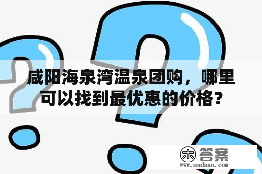 咸阳海泉湾温泉团购，哪里可以找到最优惠的价格？