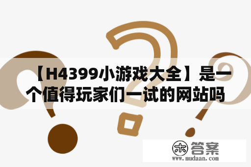 【H4399小游戏大全】是一个值得玩家们一试的网站吗？