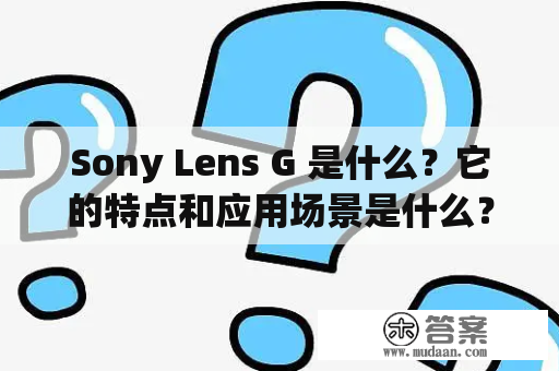 Sony Lens G 是什么？它的特点和应用场景是什么？