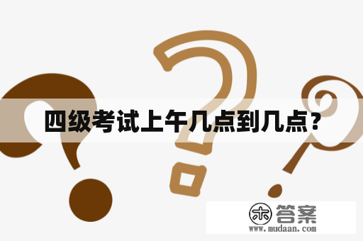 四级考试上午几点到几点？