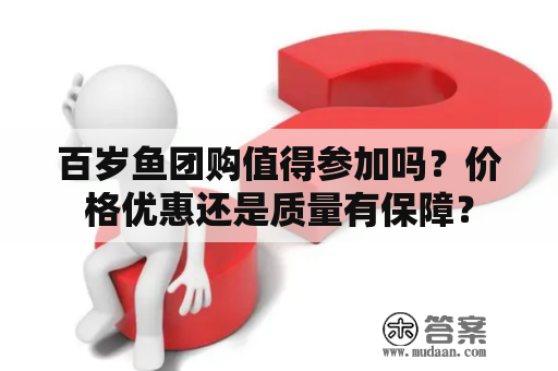 百岁鱼团购值得参加吗？价格优惠还是质量有保障？