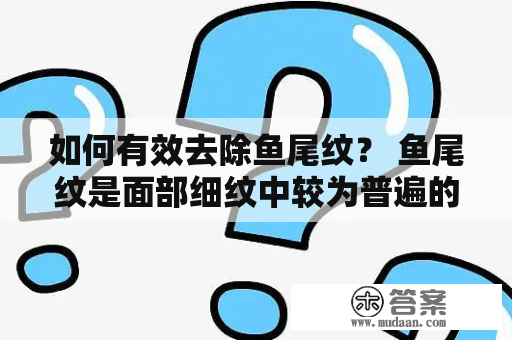 如何有效去除鱼尾纹？ 鱼尾纹是面部细纹中较为普遍的一种，通常出现在眼角处，如不及时处理，会深化并增加面部岁月感。下面为你介绍几种去除鱼尾纹的有效方法。