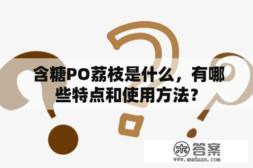  含糖PO荔枝是什么，有哪些特点和使用方法？