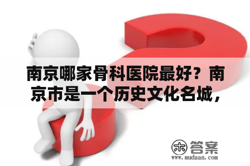 南京哪家骨科医院最好？南京市是一个历史文化名城，也是中国的重要城市之一。作为江苏省的省会，南京的医疗水平在全国处于领先地位。无论是公立医院还是私立医院，都拥有丰富的临床经验和先进的医疗设备。在南京，寻找一家好的骨科医院并不难。但是，哪家骨科医院最好呢？下面就和我们一起来看看。