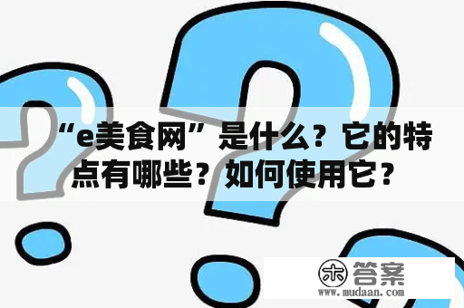 “e美食网”是什么？它的特点有哪些？如何使用它？