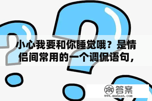 小心我要和你睡觉哦？是情侣间常用的一个调侃语句，也常常被人们用来开玩笑或者表达浪漫的情感。但是，在现实生活中，这句话是否真的能够如此轻松地说出口呢？让我们一起来看看。