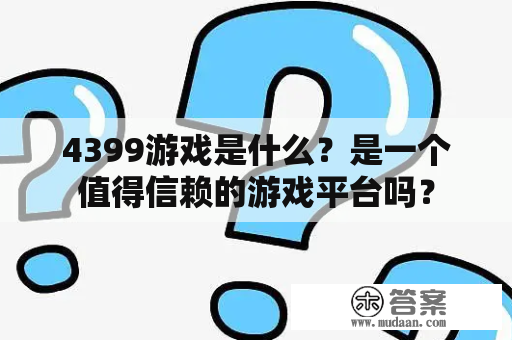 4399游戏是什么？是一个值得信赖的游戏平台吗？