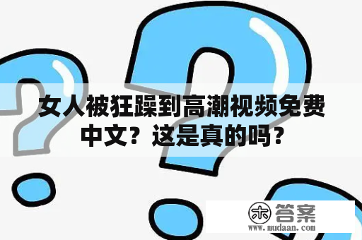 女人被狂躁到高潮视频免费中文？这是真的吗？