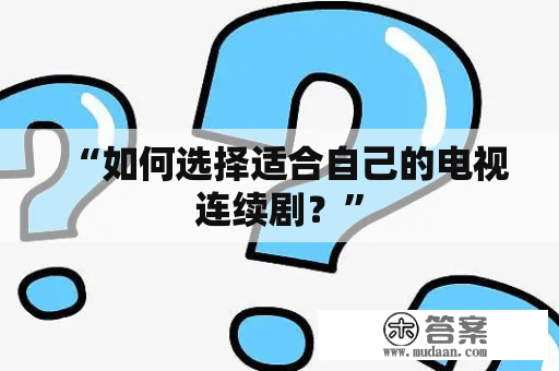 “如何选择适合自己的电视连续剧？”