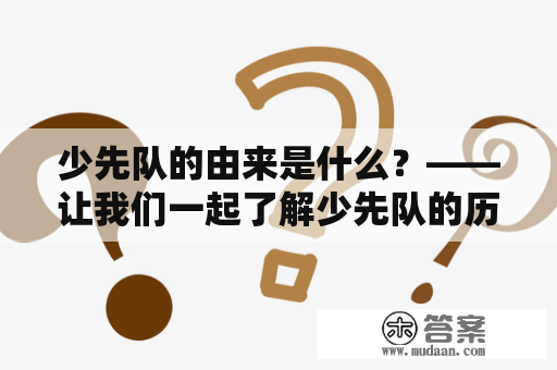 少先队的由来是什么？——让我们一起了解少先队的历史