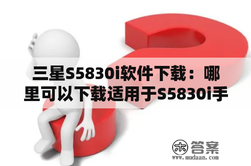 三星S5830i软件下载：哪里可以下载适用于S5830i手机的软件？