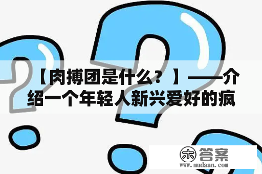 【肉搏团是什么？】——介绍一个年轻人新兴爱好的疯狂世界