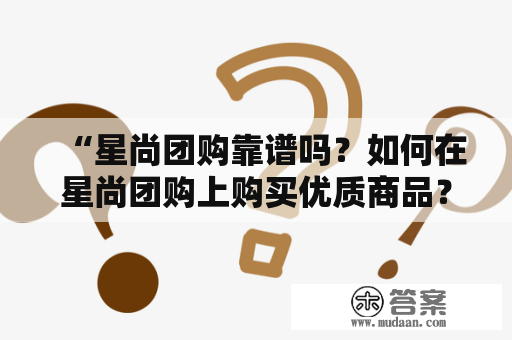 “星尚团购靠谱吗？如何在星尚团购上购买优质商品？”