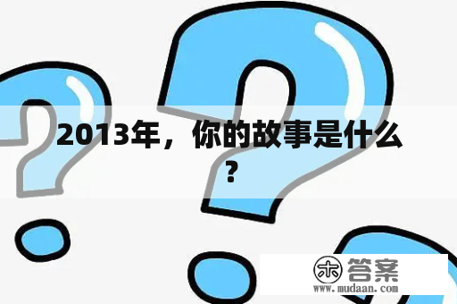 2013年，你的故事是什么？