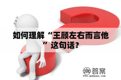 如何理解“王顾左右而言他”这句话？