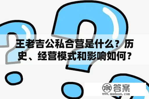 王老吉公私合营是什么？历史、经营模式和影响如何？