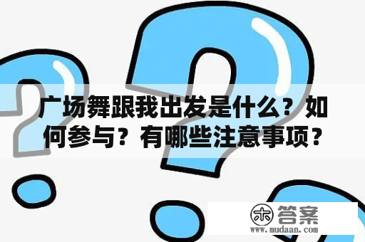 广场舞跟我出发是什么？如何参与？有哪些注意事项？