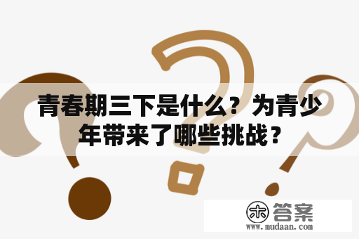 青春期三下是什么？为青少年带来了哪些挑战？