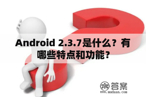 Android 2.3.7是什么？有哪些特点和功能？