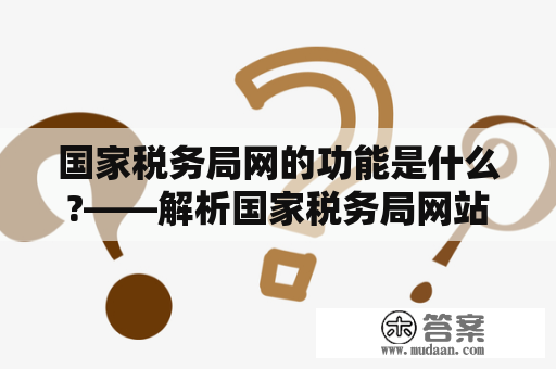 国家税务局网的功能是什么?——解析国家税务局网站的主要服务和应用技能