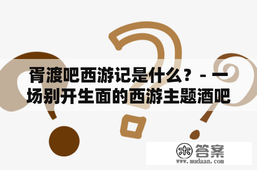 胥渡吧西游记是什么？- 一场别开生面的西游主题酒吧