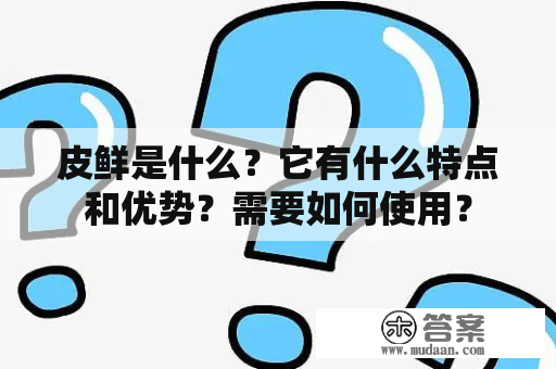 皮鲜是什么？它有什么特点和优势？需要如何使用？