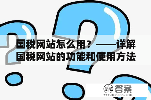 国税网站怎么用？——详解国税网站的功能和使用方法