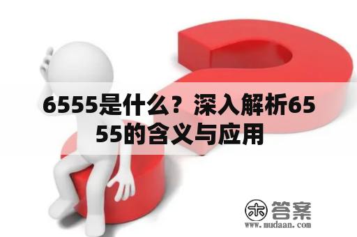 6555是什么？深入解析6555的含义与应用