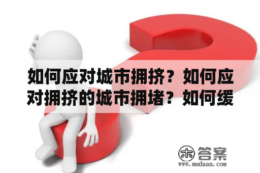 如何应对城市拥挤？如何应对拥挤的城市拥堵？如何缓解城市人口密度高造成的问题？本文将为大家提供有效的解决方案。